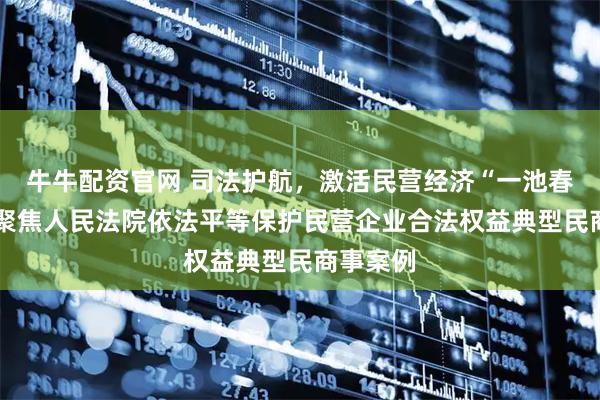 牛牛配资官网 司法护航，激活民营经济“一池春水”——聚焦人民法院依法平等保护民营企业合法权益典型民商事案例