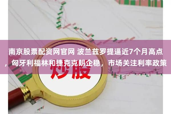 南京股票配资网官网 波兰兹罗提逼近7个月高点,匈牙利福林和捷克克朗企稳,市场关注利率政策