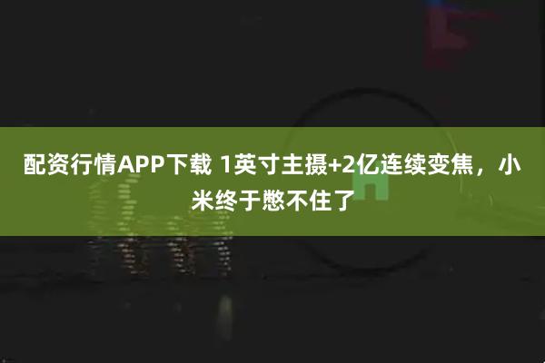 配资行情APP下载 1英寸主摄+2亿连续变焦,小米终于憋不住了