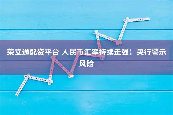 荣立通配资平台 人民币汇率持续走强！央行警示风险