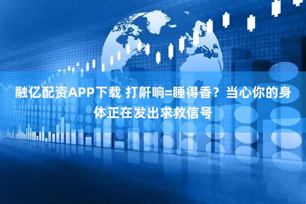 融亿配资APP下载 打鼾响=睡得香？当心你的身体正在发出求救信号