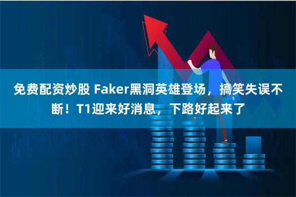 免费配资炒股 Faker黑洞英雄登场，搞笑失误不断！T1迎来好消息，下路好起来了