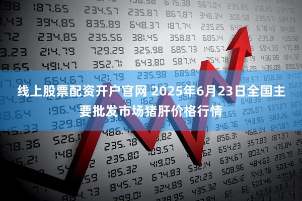 线上股票配资开户官网 2025年6月23日全国主要批发市场猪肝价格行情