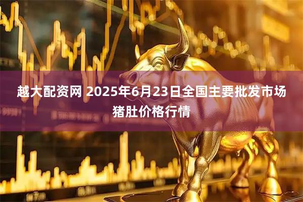 越大配资网 2025年6月23日全国主要批发市场猪肚价格行情