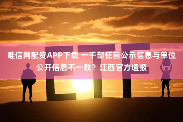 唯信网配资APP下载 一干部任前公示信息与单位公开信息不一致？江西官方通报