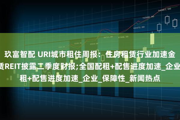 玖富智配 URI城市租住周报：住房租赁行业加速金融化，5只住房租赁REIT披露二季度财报;全国配租+配售进度加速_企业_保障性_新闻热点