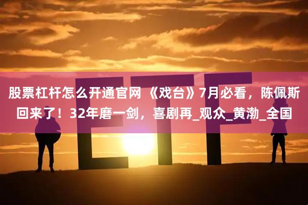 股票杠杆怎么开通官网 《戏台》7月必看,陈佩斯回来了!32年磨一剑,喜剧再_观众_黄渤_全国