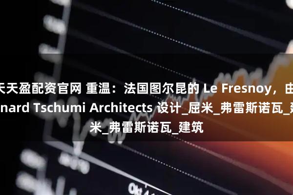 天天盈配资官网 重温：法国图尔昆的 Le Fresnoy，由 Bernard Tschumi Architects 设计_屈米_弗雷斯诺瓦_建筑
