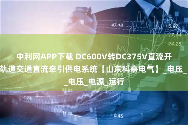 中利网APP下载 DC600V转DC375V直流开关柜 城市轨道交通直流牵引供电系统【山东科嘉电气】_电压_电源_运行