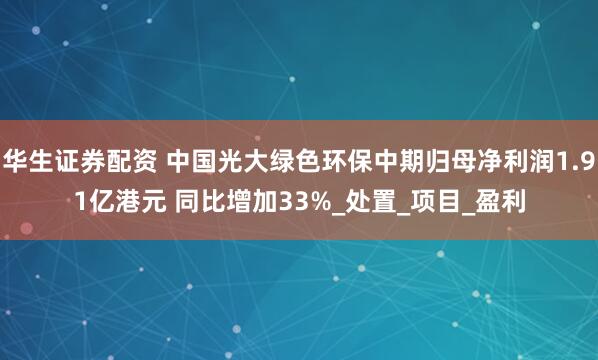 华生证券配资 中国光大绿色环保中期归母净利润1.91亿港元 同比增加33%_处置_项目_盈利