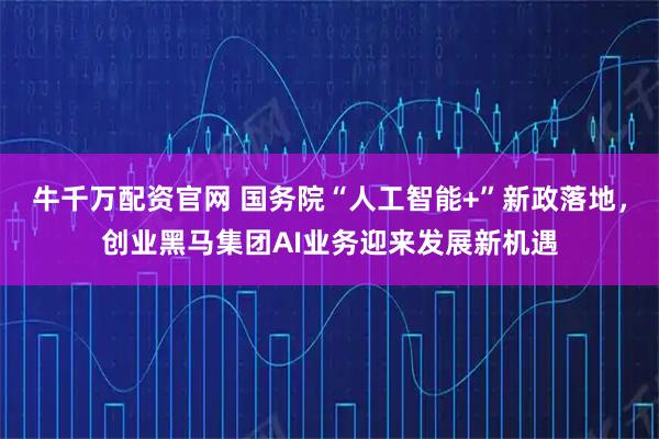 牛千万配资官网 国务院“人工智能+”新政落地,创业黑马集团AI业务迎来发展新机遇