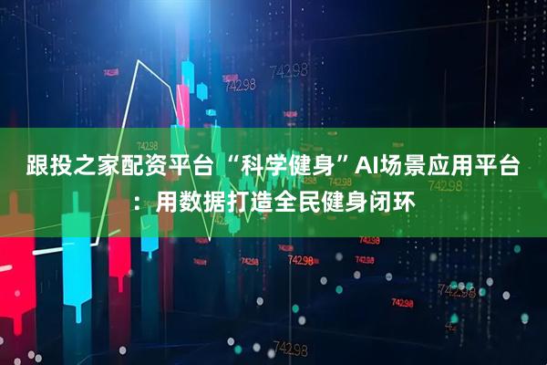 跟投之家配资平台 “科学健身”AI场景应用平台:用数据打造全民健身闭环