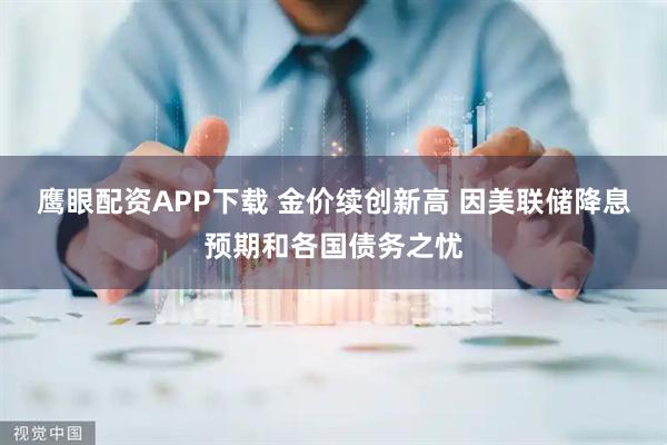鹰眼配资APP下载 金价续创新高 因美联储降息预期和各国债务之忧