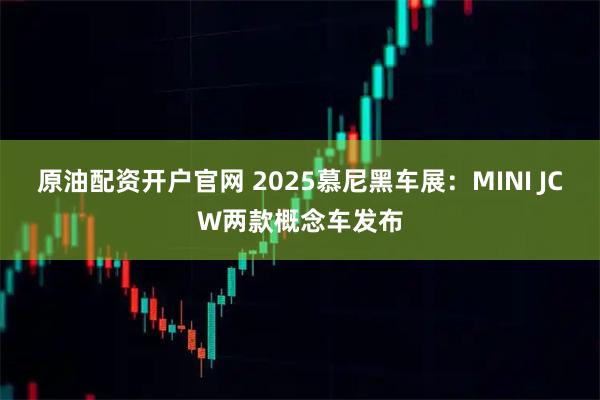 原油配资开户官网 2025慕尼黑车展：MINI JCW两款概念车发布